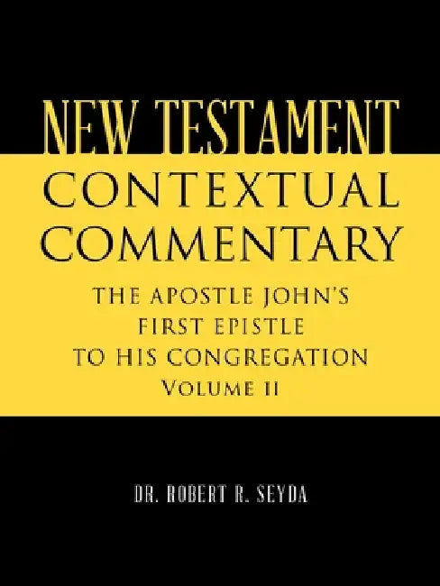 New Testament Contextual Commentary: THE APOSTLE JOHN'S FIRST EPISTLE TO HIS CONGREGATION Volume II by Robert R. Seyda