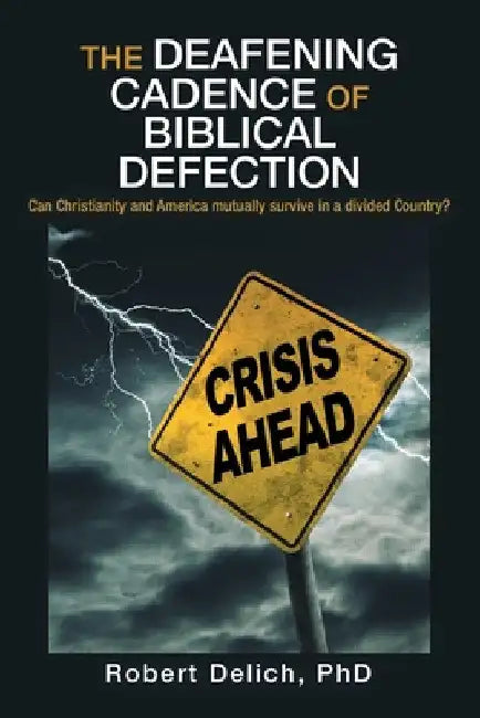 The Deafening Cadence of Biblical Defection: Can Christianity and America mutually survive in a divided Country? by Robert Delich