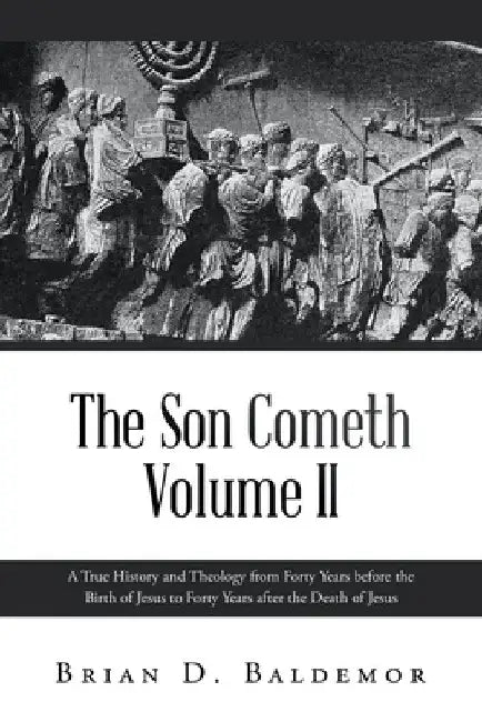 The Son Cometh Volume II: A True History and Theology from Forty Years before the Birth of Jesus to Forty Years after the Death of Jesus by Brian D. Baldemor