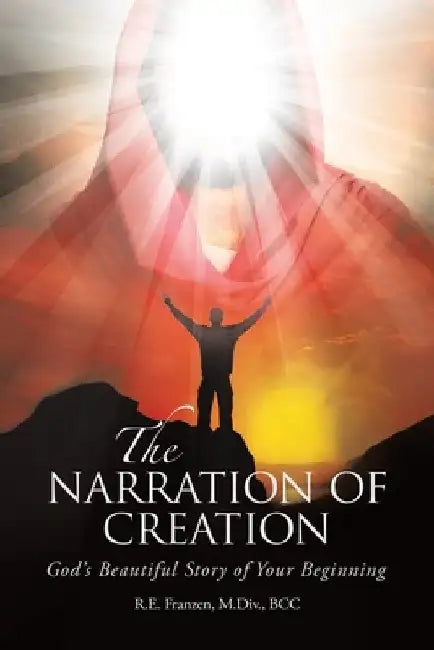 The Narration of Creation: God's Beautiful Story of Your Beginning by R. E. Franzen M. DIV Bcc