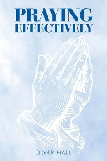 Praying Effectively by Don R. Hall