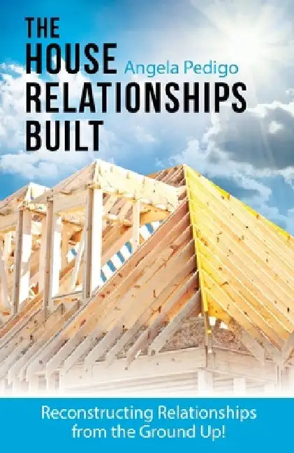 The House Relationships Built: Reconstructing Relationships from the Ground Up! by Angela Pedigo
