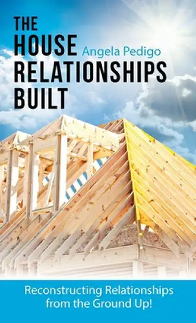The House Relationships Built: Reconstructing Relationships from the Ground Up! by Angela Pedigo
