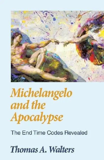 Michelangelo and the Apocalypse: The End Time Codes Revealed by Thomas A. Walters
