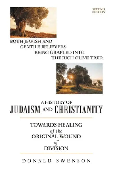 A History of Judaism and Christianity: Both Jewish and Gentile Believers Being Grafted Into the Rich Olive Tree: Towards Healing of the Original Wound by Donald Swenson