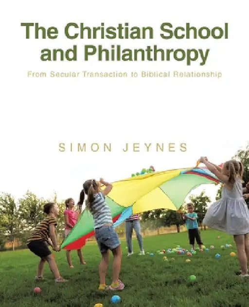 The Christian School and Philanthropy: From Secular Transaction to Biblical Relationship by Simon Jeynes