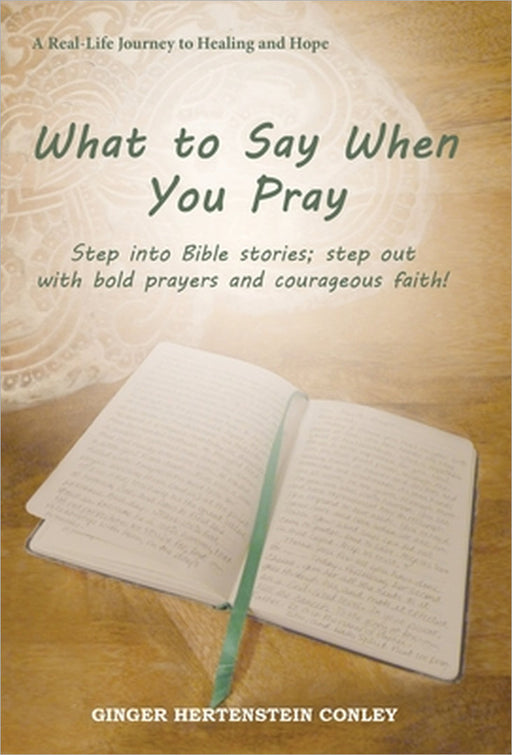 What to Say When You Pray: Step into Bible stories; step out with bold prayers and courageous faith! by Ginger Hertenstein Conley