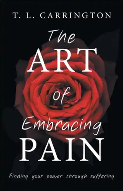 The Art of Embracing Pain: Finding power through suffering by T. L. Carrington