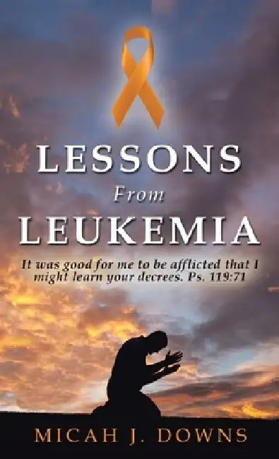 Lessons From Leukemia: It was good for me to be afflicted that I might learn your decrees. Ps. 119:71 by Micah J. Downs
