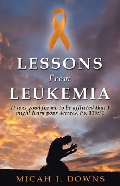 Lessons From Leukemia: It was good for me to be afflicted that I might learn your decrees. Ps. 119:71 by Micah J. Downs
