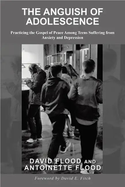 The Anguish of Adolescence: Practicing the Gospel of Peace Among Teens Suffering from Anxiety and Depression by David Flood