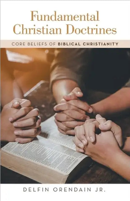 Fundamental Christian Doctrines: Core Beliefs of Biblical Christianity by Jr. Orendain Delfin