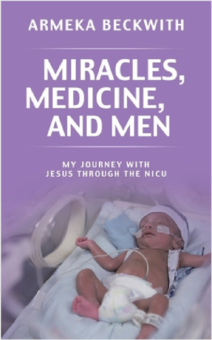Miracles, Medicine, and Men: My Journey With Jesus Through The NICU by Armeka Beckwith