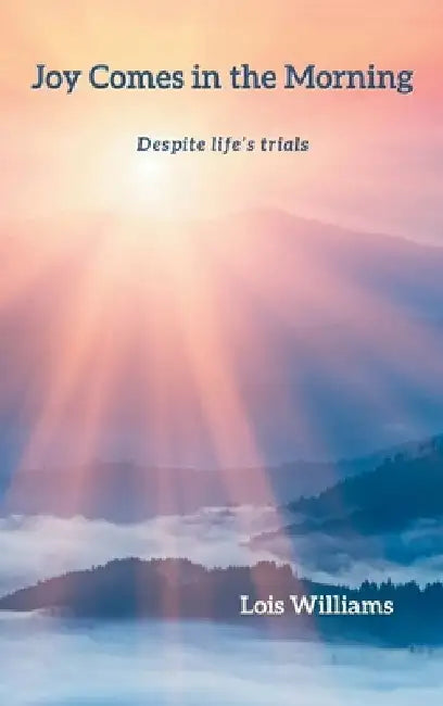 Joy Comes in the Morning: Despite life's trials by Lois Williams