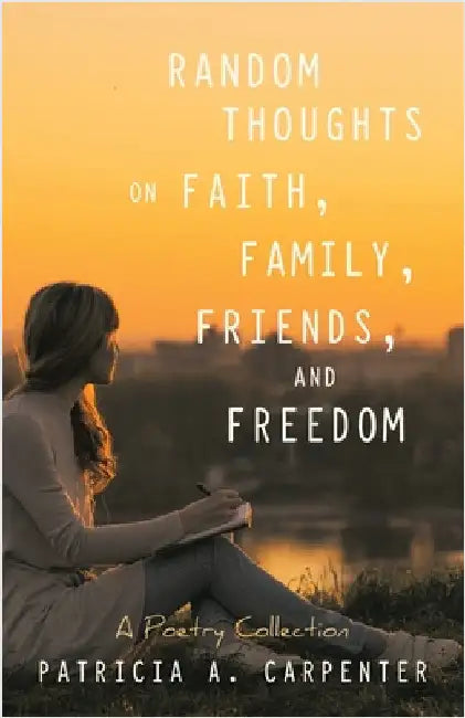 Random Thoughts on Faith, Family, Friends, and Freedom: A Poetry Collection by Patricia A. Carpenter