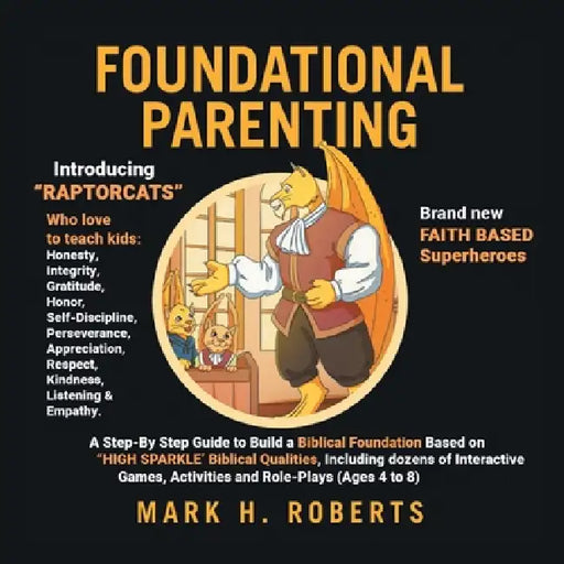 Foundational Parenting: A Step-By-Step Guide to Build a Biblical Foundation Based on Twelve Biblical Qualities, Including Respect, Honesty, Gratitude, by Mark H. Roberts