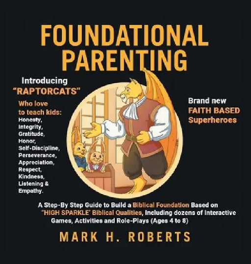Foundational Parenting: A Step-By-Step Guide to Build a Biblical Foundation Based on Twelve Biblical Qualities, Including Respect, Honesty, Gratitude, by Mark H. Roberts