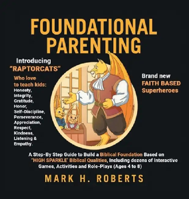 Foundational Parenting: A Step-By-Step Guide to Build a Biblical Foundation Based on Twelve Biblical Qualities, Including Respect, Honesty, Gratitude, by Mark H. Roberts