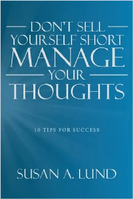Don't Sell Yourself Short Manage Your Thoughts: 10 Tips for Success by Susan A. Lund