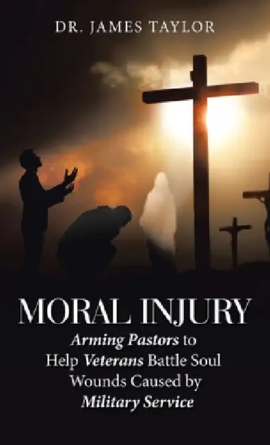 Moral Injury: Arming Pastors to Help Veterans Battle Soul Wounds Caused by Military Service by James Taylor