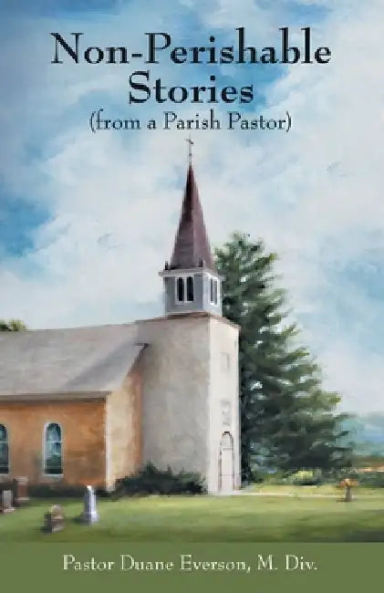Non-Perishable Stories (from a Parish Pastor) by Pastor Duane Everson M. DIV