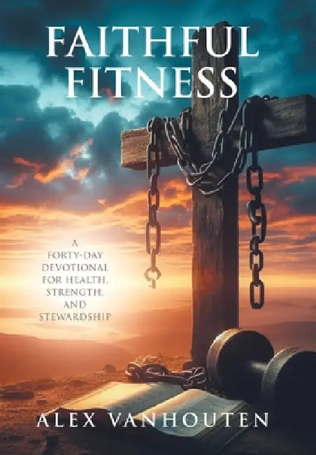 Faithful Fitness: A Forty-Day Devotional for Health, Strength, and Stewardship by Alex Vanhouten