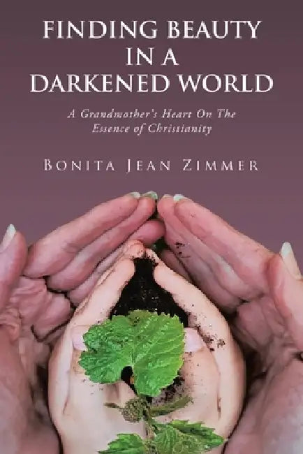 Finding Beauty In a Darkened World: A Grandmother's Heart On The Essence of Christianity by Bonita Jean Zimmer