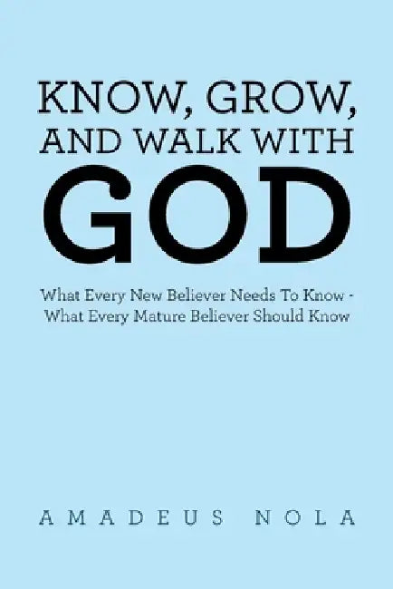Know, Grow, and Walk with God: What Every New Believer Needs To Know - What Every Mature Believer Should Know by Amadeus Nola