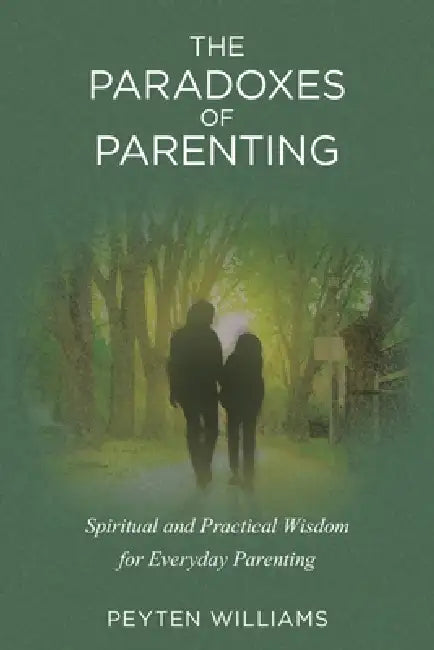 The Paradoxes of Parenting: Spiritual and Practical Wisdom for Everyday Parenting by Peyten Williams