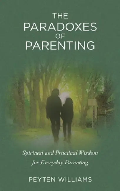 The Paradoxes of Parenting: Spiritual and Practical Wisdom for Everyday Parenting by Peyten Williams