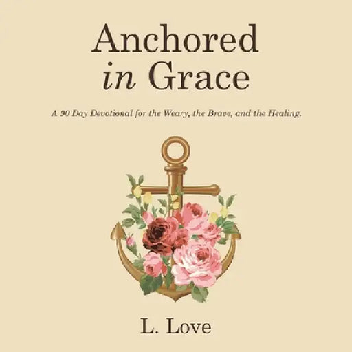 Anchored in Grace: A 90 Day Devotional for the Weary, the Brave, and the Healing. by L. Love