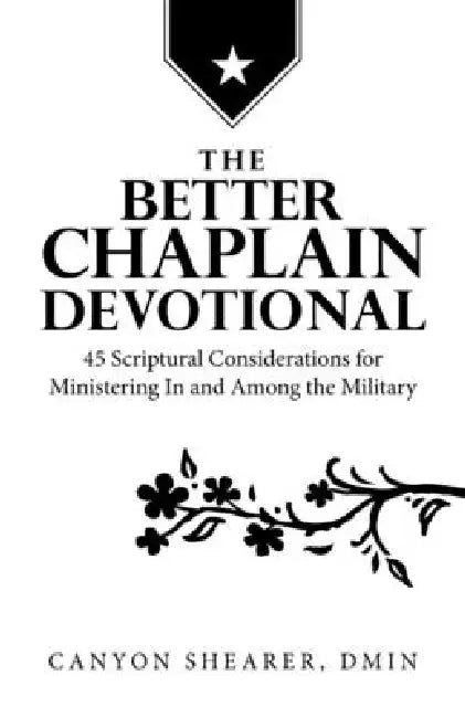 The Better Chaplain Devotional: 45 Scriptural Considerations for Ministering In and Among the Military by Canyon Shearer Dmin