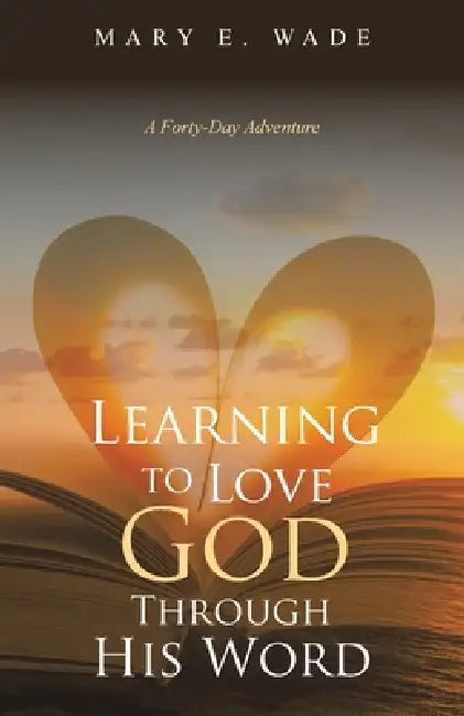 Learning to Love God Through His Word: A Forty-Day Adventure by Mary E. Wade