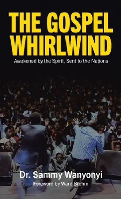 The Gospel Whirlwind: Awakened by the Spirit, Sent to the Nations by Sammy Wanyonyi, Ward Brehm