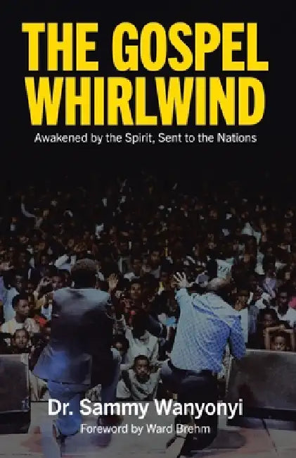 The Gospel Whirlwind: Awakened by the Spirit, Sent to the Nations by Sammy Wanyonyi, Ward Brehm