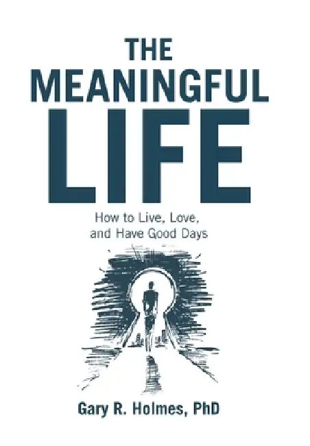 The Meaningful Life: How to Live, Love, and Have Good Days by Gary R. Holmes