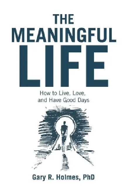 The Meaningful Life: How to Live, Love, and Have Good Days by Gary R. Holmes