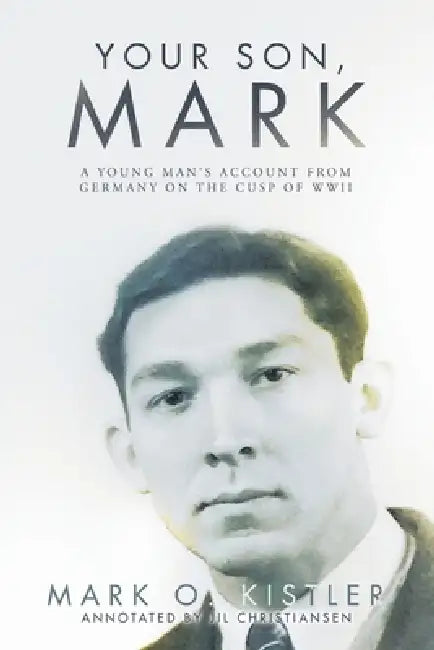 Your Son, Mark: A Young Man's Account From Germany on the Cusp of WWII by Mark O. Kistler, Jil Christiansen