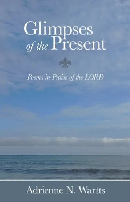 Glimpses of the Present: Poems in Praise of the LORD by Adrienne N. Wartts