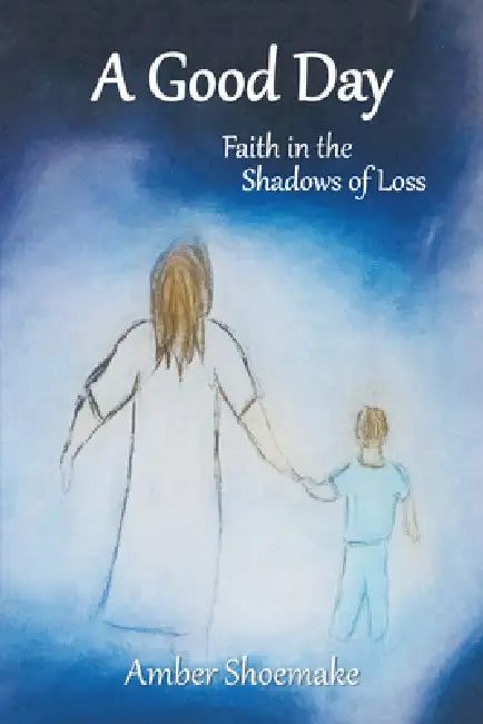 A Good Day: Faith in the Shadows of Loss by Amber Shoemake