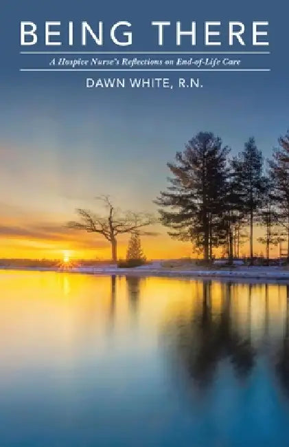 Being There: A Hospice Nurse's Reflections on End-of-Life Care by Dawn White