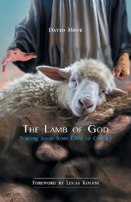 The Lamb of God: Tracing Jesus from Eden to Calvary by David Mbué, Lucas Kimani