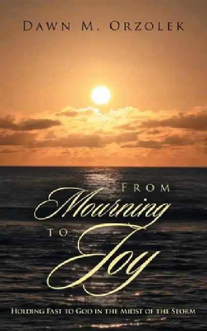 From Mourning to Joy: Holding Fast to God in the Midst of the Storm by Dawn M. Orzolek