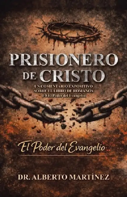 Prisionero de Cristo: UN COMENTARIO EXPOSITIVO SOBRE EL LIBRO DE ROMANOS 1-8 El Poder del Evangelio by Alberto Martínez