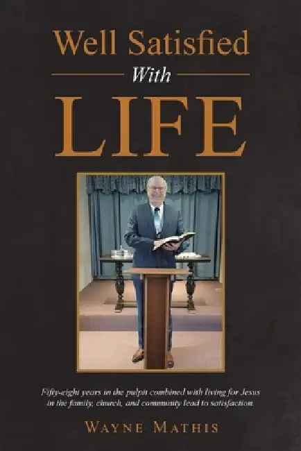 Well Satisfied With Life: Fifty-eight years in the pulpit combined with living for Jesus in the family, church, and community lead to satisfaction. by Wayne Mathis