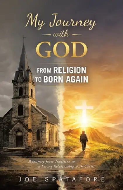 My Journey with GOD from Religion to BORN AGAIN: A Journey from Tradition to a Living Relationship with Christ by Joe Spatafore