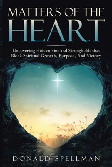Matters of the Heart: Uncovering Hidden Sins and Strongholds that Block Spiritual Growth, Purpose, And Victory by Donald Spellman