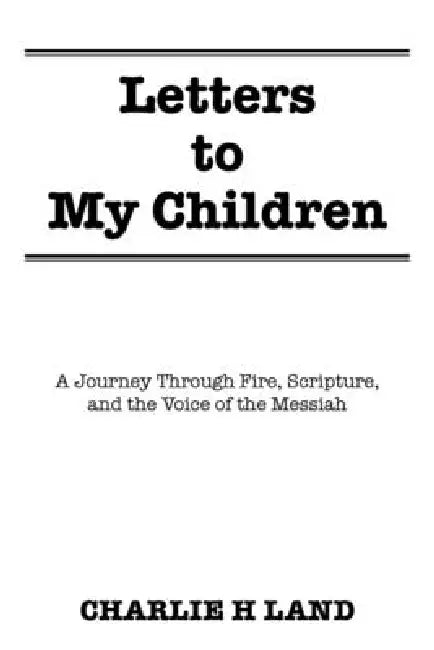 Letters to My Children: A Journey Through Fire, Scripture, and the Voice of the Messiah by Charlie H. Land