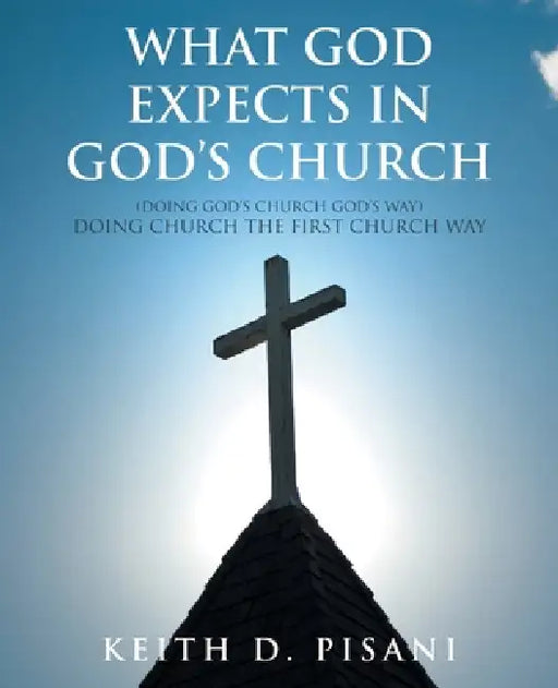 What God Expects in God's Church: (Doing God's Church God's Way) Doing Church the First Church Way by Keith D. Pisani