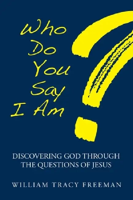 Who Do You Say I Am?: Discovering God Through the Questions of Jesus by William Tracy Freeman